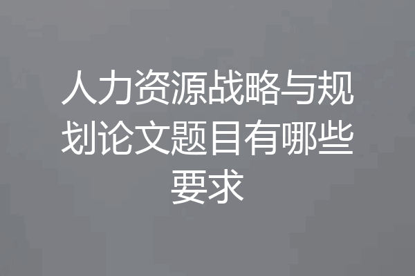 人力资源战略与规划论文题目有哪些要求