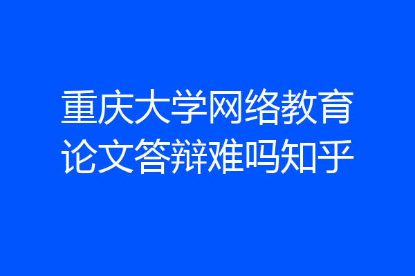 重庆大学网络教育论文答辩难吗知乎