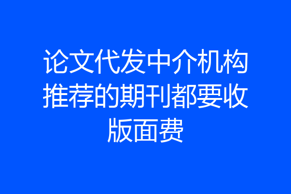 论文代发中介机构推荐的期刊都要收版面费
