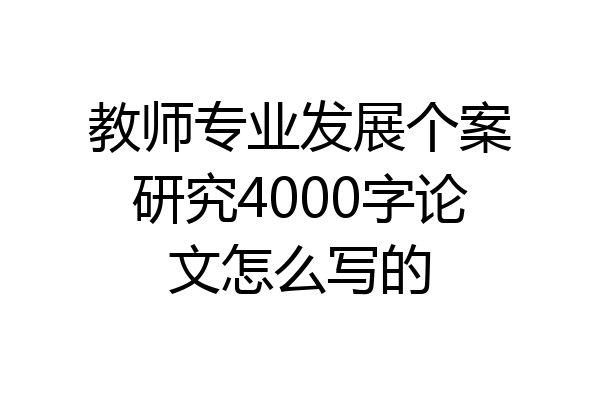 教师专业发展个案研究4000字论文怎么写的