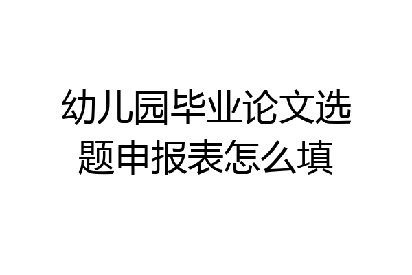 幼儿园毕业论文选题申报表怎么填