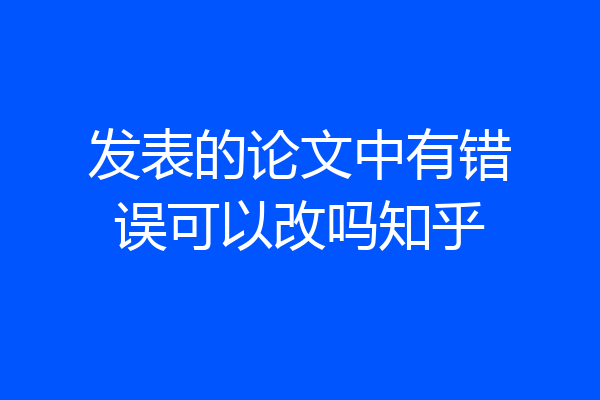 发表的论文中有错误可以改吗知乎
