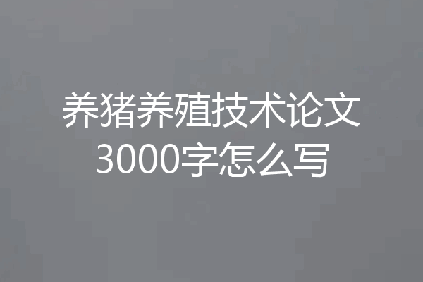 养猪养殖技术论文3000字怎么写