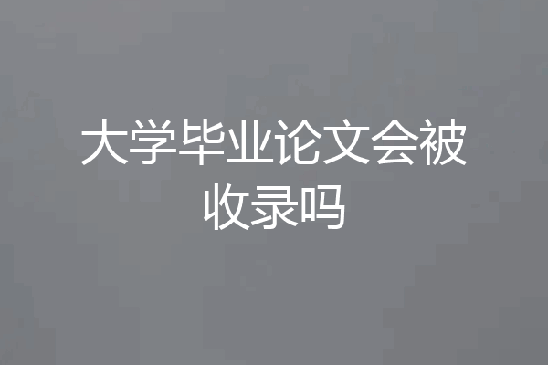 大学毕业论文会被收录吗