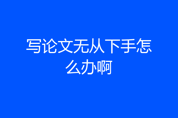 写论文无从下手怎么办啊
