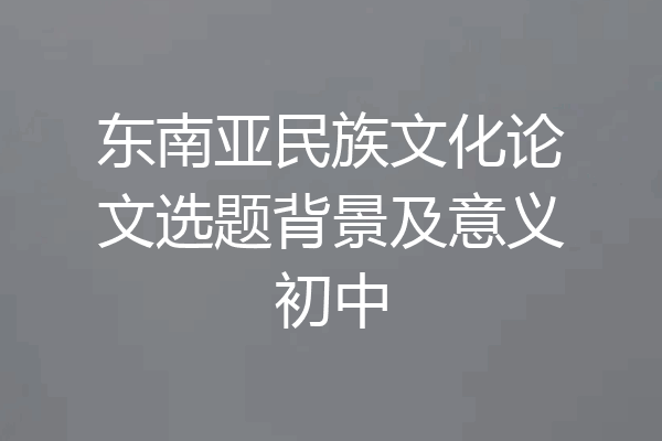东南亚民族文化论文选题背景及意义初中