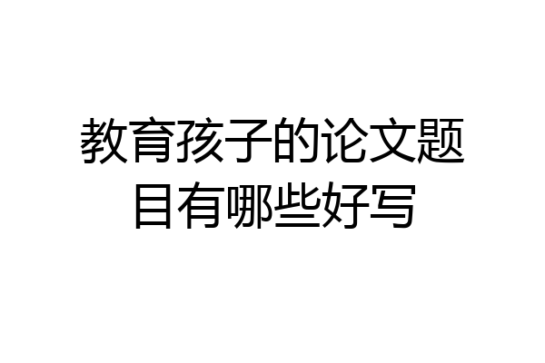教育孩子的论文题目有哪些好写