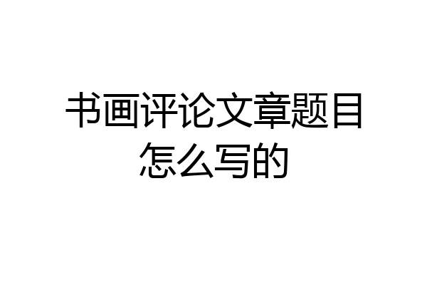 书画评论文章题目怎么写的