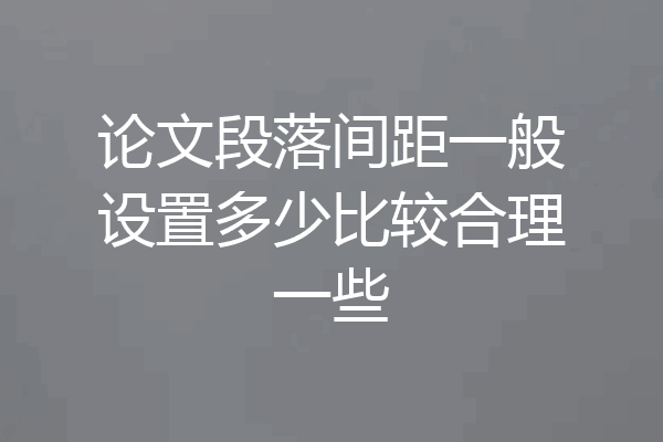论文段落间距一般设置多少比较合理一些