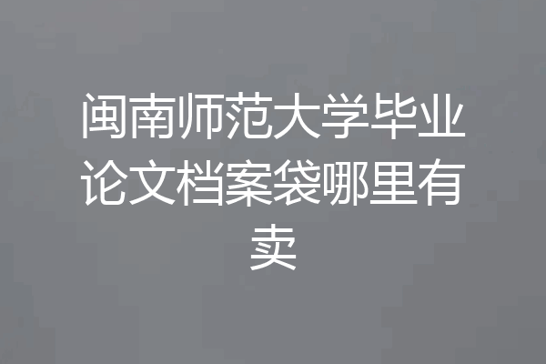 闽南师范大学毕业论文档案袋哪里有卖