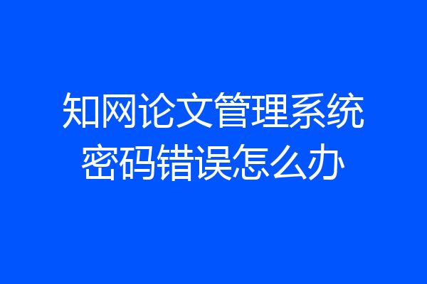 知网论文管理系统密码错误怎么办