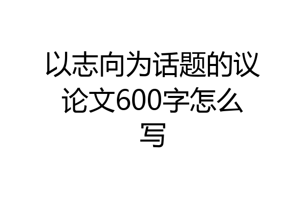 以志向为话题的议论文600字怎么写