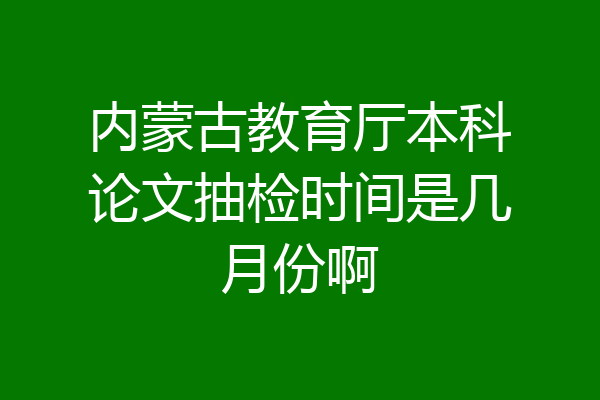 内蒙古教育厅本科论文抽检时间是几月份啊