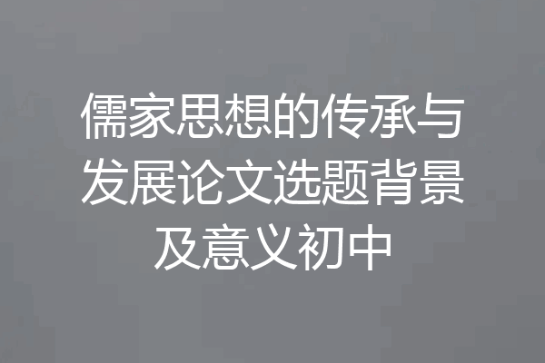 儒家思想的传承与发展论文选题背景及意义初中