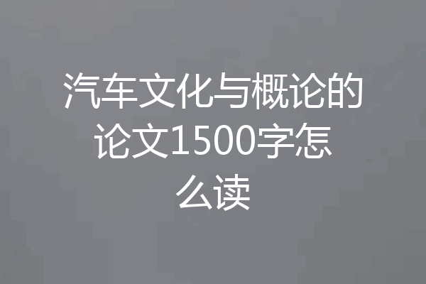 汽车文化与概论的论文1500字怎么读