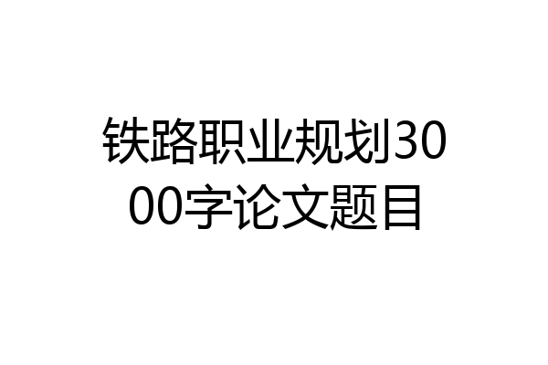 铁路职业规划3000字论文题目