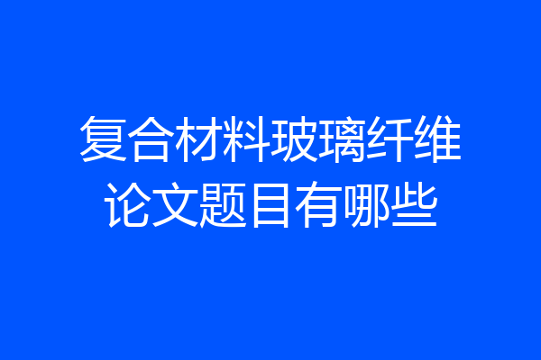 复合材料玻璃纤维论文题目有哪些