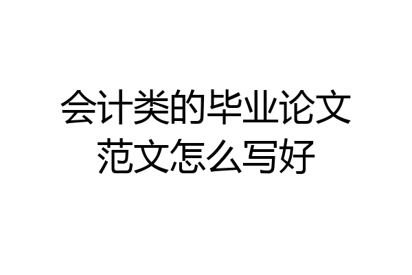 会计类的毕业论文范文怎么写好