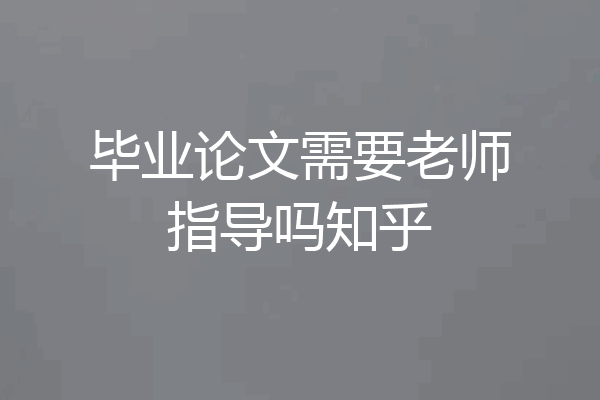 毕业论文需要老师指导吗知乎