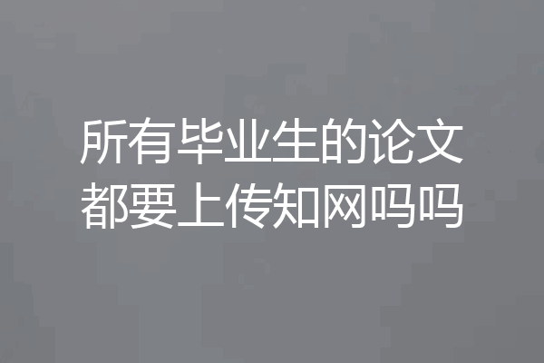 所有毕业生的论文都要上传知网吗吗