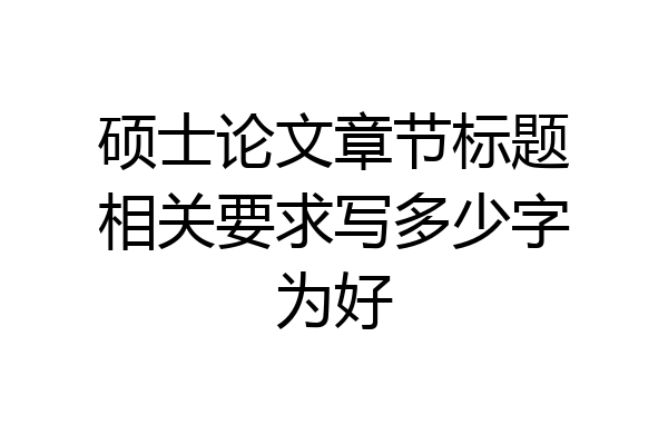 硕士论文章节标题相关要求写多少字为好