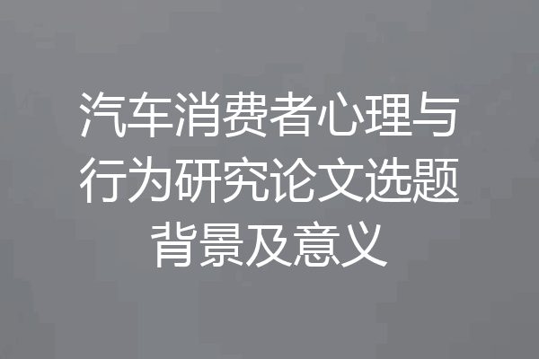 汽车消费者心理与行为研究论文选题背景及意义