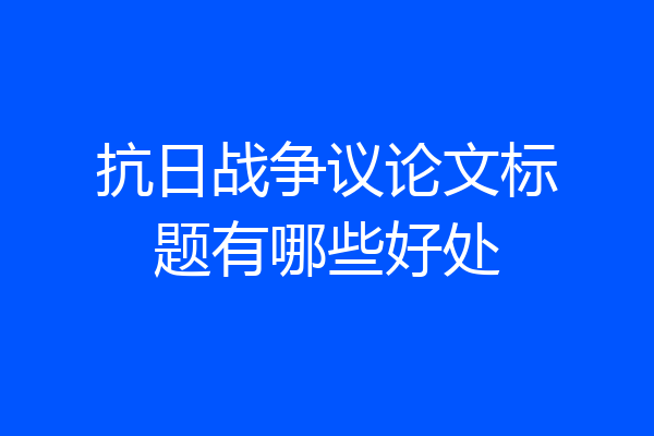 抗日战争议论文标题有哪些好处