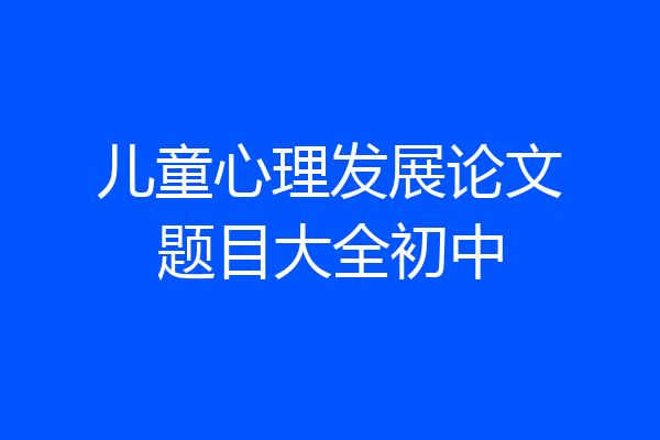 儿童心理发展论文题目大全初中