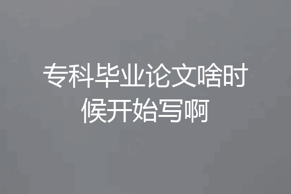 专科毕业论文啥时候开始写啊