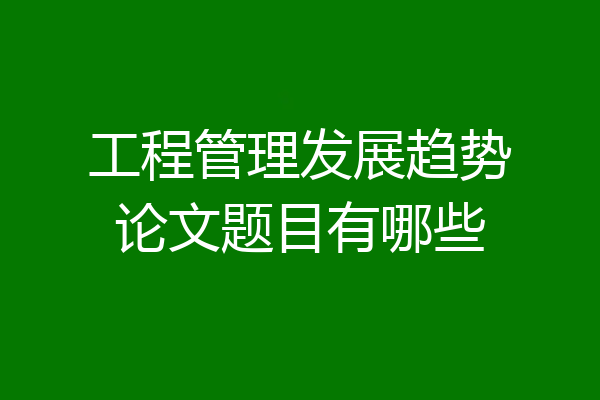 工程管理发展趋势论文题目有哪些