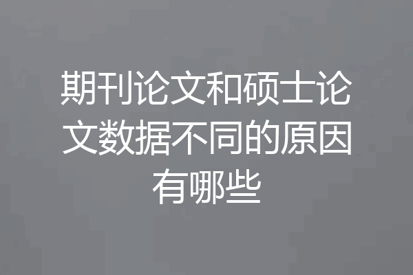期刊论文和硕士论文数据不同的原因有哪些
