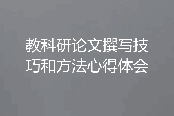 教科研论文撰写技巧和方法心得体会