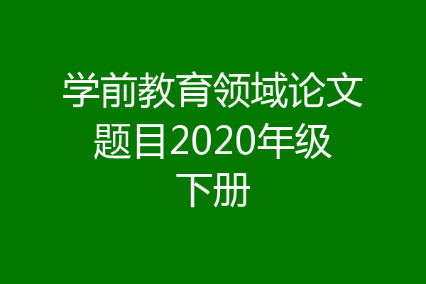 学前教育领域论文题目2020年级下册