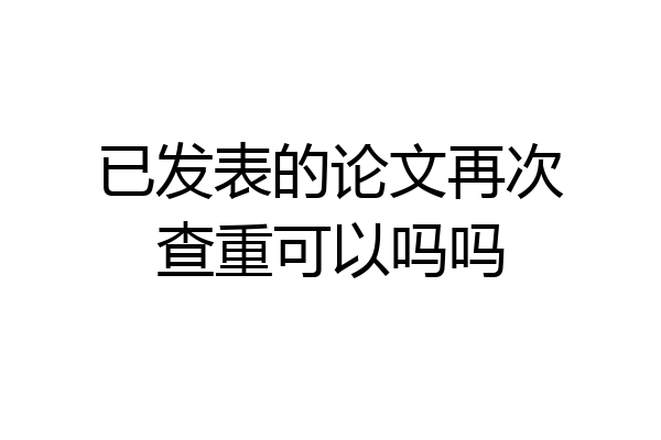 已发表的论文再次查重可以吗吗