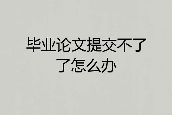 毕业论文提交不了了怎么办