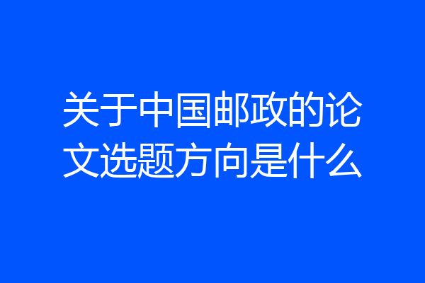 关于中国邮政的论文选题方向是什么