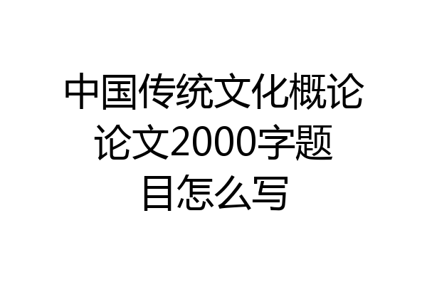 中国传统文化概论论文2000字题目怎么写