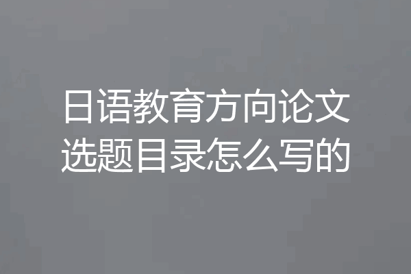 日语教育方向论文选题目录怎么写的