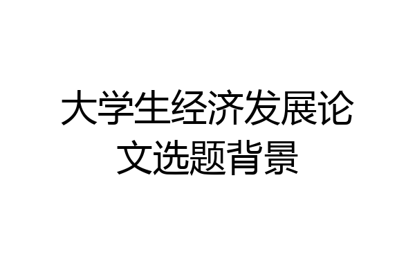 大学生经济发展论文选题背景