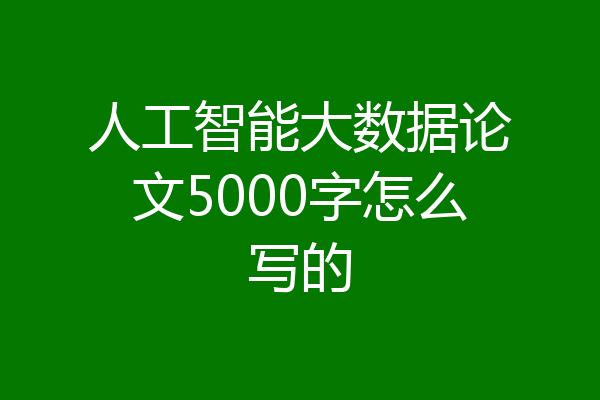 人工智能大数据论文5000字怎么写的