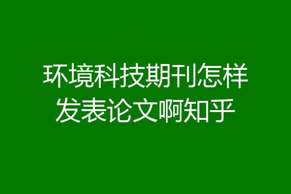 环境科技期刊怎样发表论文啊知乎