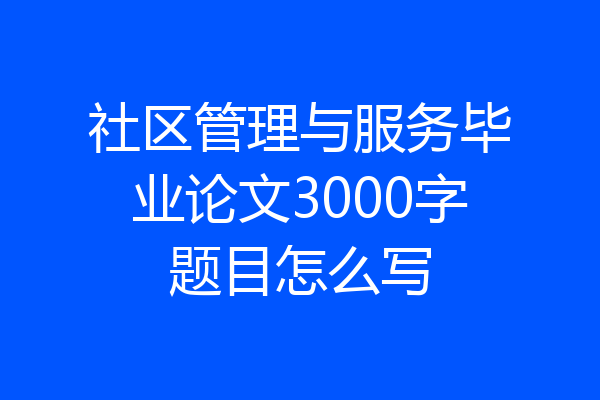 社区管理与服务毕业论文3000字题目怎么写