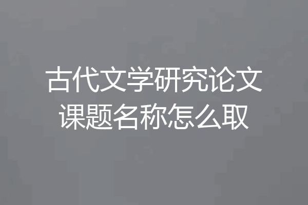 古代文学研究论文课题名称怎么取
