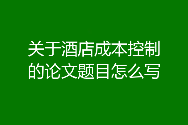 关于酒店成本控制的论文题目怎么写