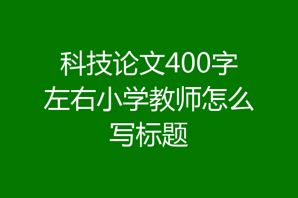 科技论文400字左右小学教师怎么写标题