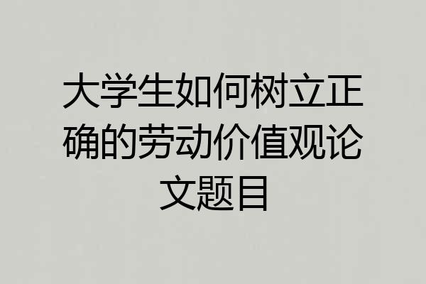 大学生如何树立正确的劳动价值观论文题目