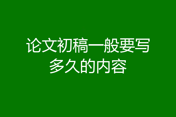 论文初稿一般要写多久的内容