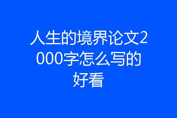 人生的境界论文2000字怎么写的好看
