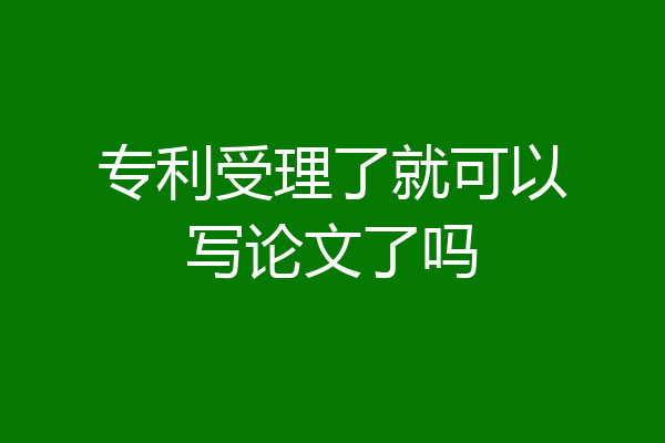 专利受理了就可以写论文了吗
