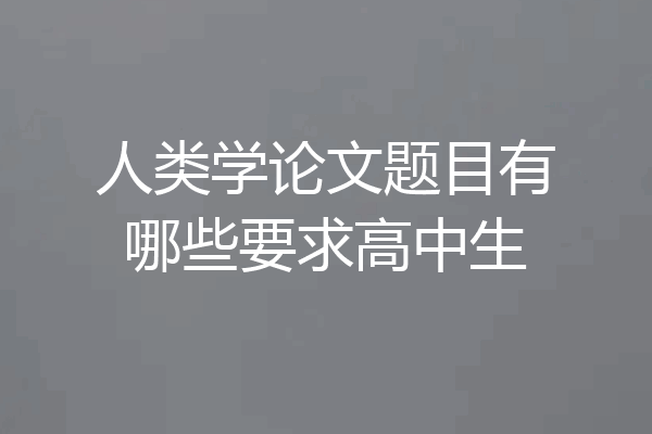 人类学论文题目有哪些要求高中生